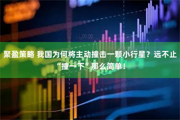 聚盈策略 我国为何将主动撞击一颗小行星？远不止“撞一下”那么简单！