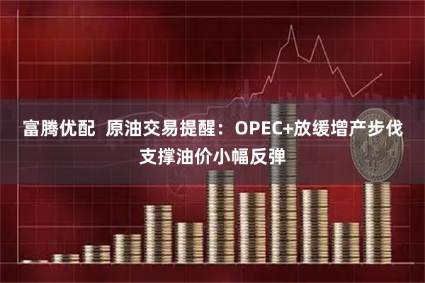 富腾优配  原油交易提醒：OPEC+放缓增产步伐支撑油价小幅反弹
