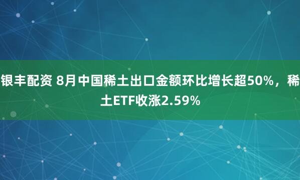 银丰配资 8月中国稀土出口金额环比增长超50%，稀土ETF收涨2.59%