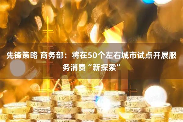 先锋策略 商务部：将在50个左右城市试点开展服务消费“新探索”
