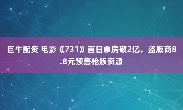 巨牛配资 电影《731》首日票房破2亿，盗版商8.8元预售枪版资源