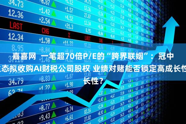 嘉喜网  一笔超70倍P/E的“跨界联姻”：冠中生态拟收购AI财税公司股权 业绩对赌能否锁定高成长性？