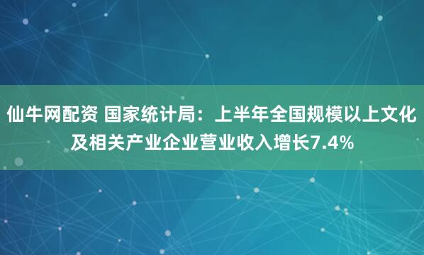 仙牛网配资 国家统计局：上半年全国规模以上文化及相关产业企业营业收入增长7.4%