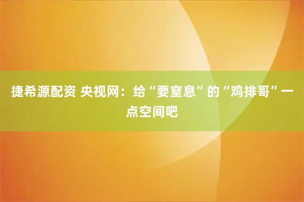 捷希源配资 央视网：给“要窒息”的“鸡排哥”一点空间吧