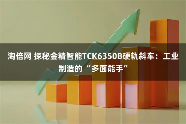 淘倍网 探秘金精智能TCK6350B硬轨斜车：工业制造的 “多面能手”
