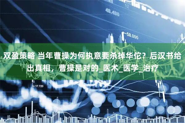 双盈策略 当年曹操为何执意要杀掉华佗？后汉书给出真相，曹操是对的_医术_医学_治疗