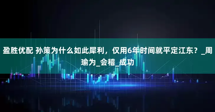 盈胜优配 孙策为什么如此犀利，仅用6年时间就平定江东？_周瑜为_会稽_成功
