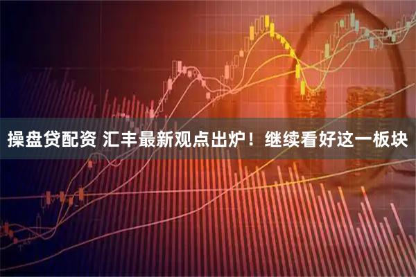 操盘贷配资 汇丰最新观点出炉！继续看好这一板块