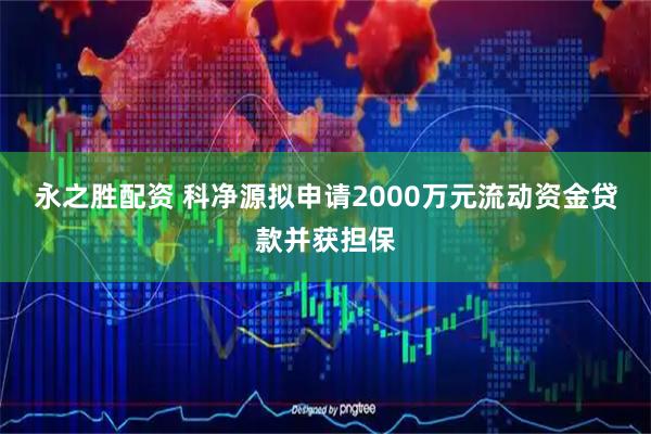 永之胜配资 科净源拟申请2000万元流动资金贷款并获担保