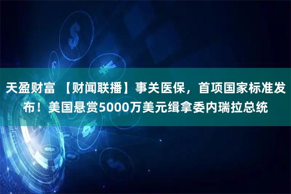 天盈财富 【财闻联播】事关医保，首项国家标准发布！美国悬赏5000万美元缉拿委内瑞拉总统