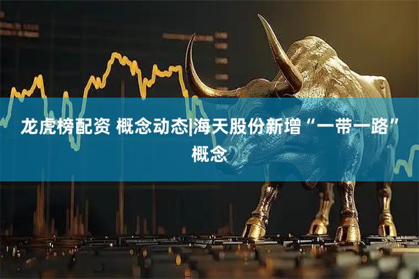龙虎榜配资 概念动态|海天股份新增“一带一路”概念