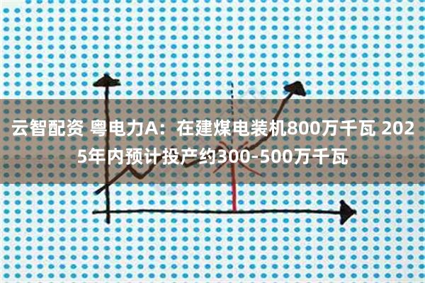 云智配资 粤电力A：在建煤电装机800万千瓦 2025年内预计投产约300-500万千瓦