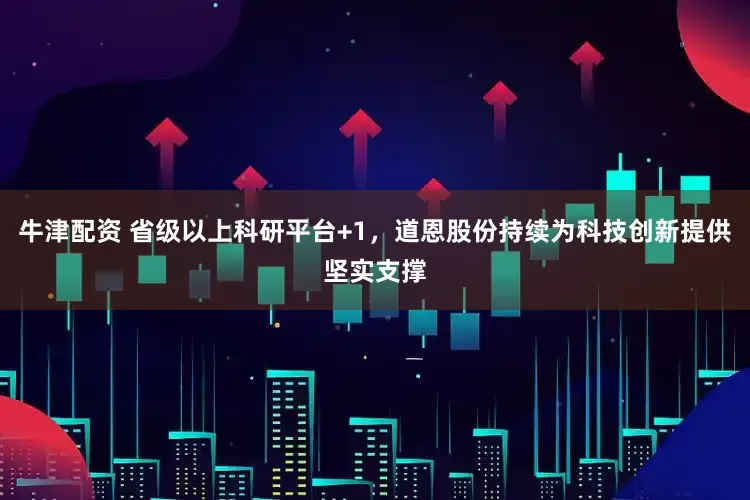 牛津配资 省级以上科研平台+1，道恩股份持续为科技创新提供坚实支撑