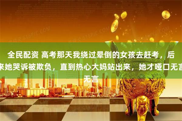 全民配资 高考那天我绕过晕倒的女孩去赶考，后来她哭诉被欺负，直到热心大妈站出来，她才哑口无言