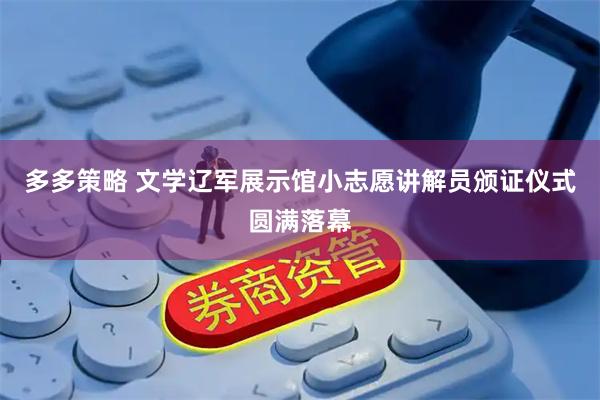多多策略 文学辽军展示馆小志愿讲解员颁证仪式圆满落幕