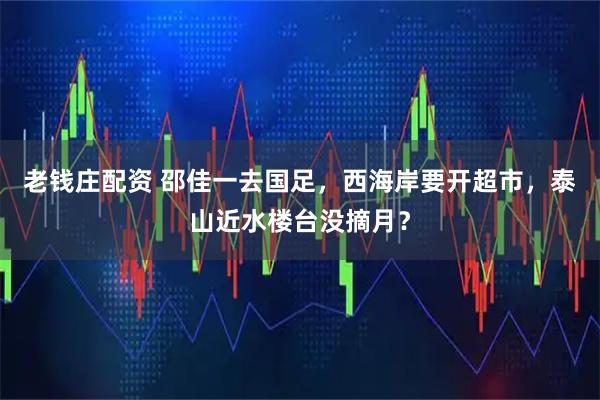 老钱庄配资 邵佳一去国足，西海岸要开超市，泰山近水楼台没摘月？