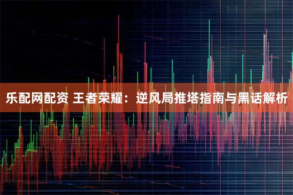 乐配网配资 王者荣耀：逆风局推塔指南与黑话解析