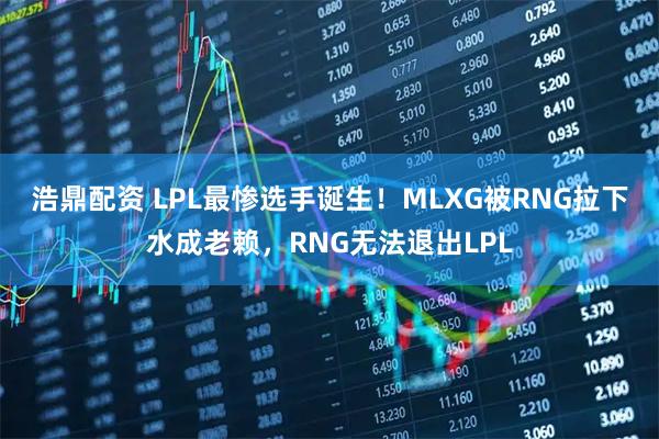 浩鼎配资 LPL最惨选手诞生！MLXG被RNG拉下水成老赖，RNG无法退出LPL