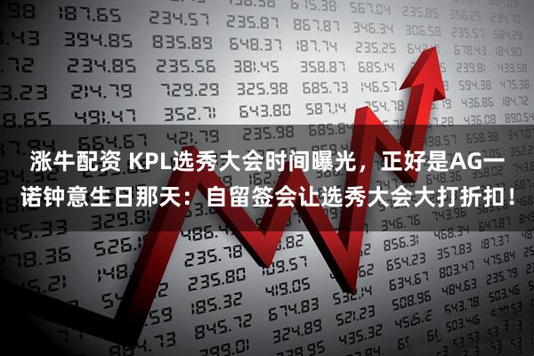 涨牛配资 KPL选秀大会时间曝光，正好是AG一诺钟意生日那天：自留签会让选秀大会大打折扣！