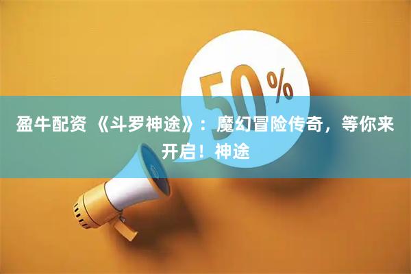 盈牛配资 《斗罗神途》：魔幻冒险传奇，等你来开启！神途