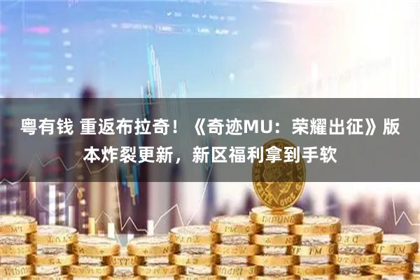 粤有钱 重返布拉奇！《奇迹MU：荣耀出征》版本炸裂更新，新区福利拿到手软
